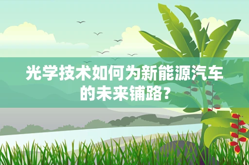 光学技术如何为新能源汽车的未来铺路？