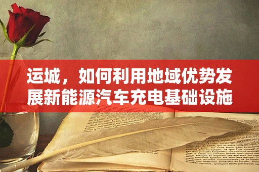 运城，如何利用地域优势发展新能源汽车充电基础设施？