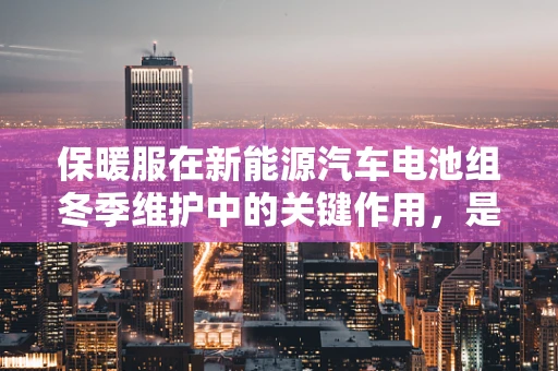 保暖服在新能源汽车电池组冬季维护中的关键作用，是护盾还是锦上添花？