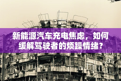 新能源汽车充电焦虑，如何缓解驾驶者的烦躁情绪？