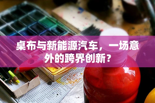 桌布与新能源汽车，一场意外的跨界创新？
