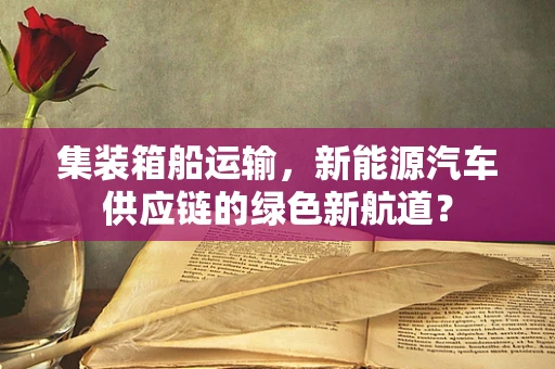 集装箱船运输，新能源汽车供应链的绿色新航道？