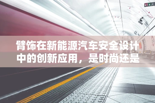 臂饰在新能源汽车安全设计中的创新应用，是时尚还是必要之选？