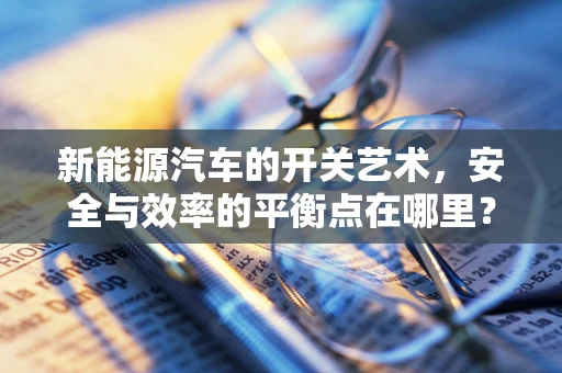 新能源汽车的开关艺术，安全与效率的平衡点在哪里？