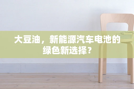 大豆油，新能源汽车电池的绿色新选择？