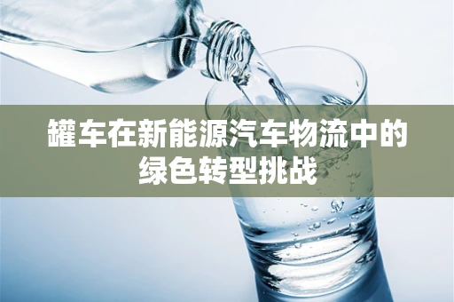 罐车在新能源汽车物流中的绿色转型挑战