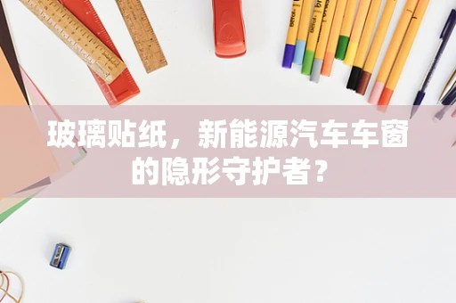 玻璃贴纸，新能源汽车车窗的隐形守护者？