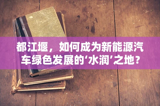 都江堰，如何成为新能源汽车绿色发展的‘水润’之地？