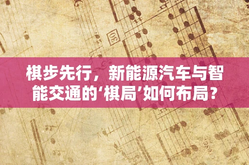 棋步先行，新能源汽车与智能交通的‘棋局’如何布局？