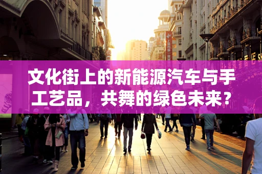 文化街上的新能源汽车与手工艺品，共舞的绿色未来？