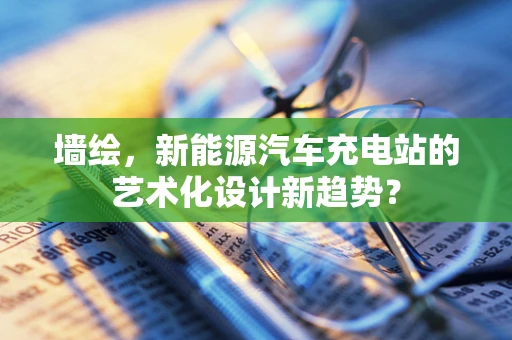 墙绘，新能源汽车充电站的艺术化设计新趋势？