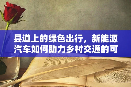 县道上的绿色出行，新能源汽车如何助力乡村交通的可持续转型？