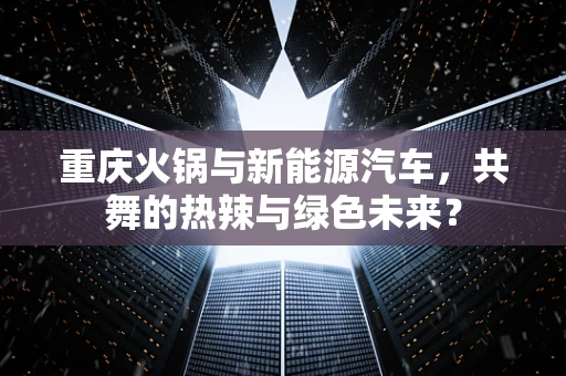 重庆火锅与新能源汽车，共舞的热辣与绿色未来？