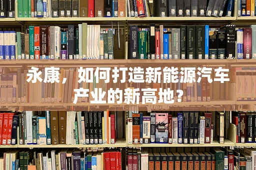 永康，如何打造新能源汽车产业的新高地？