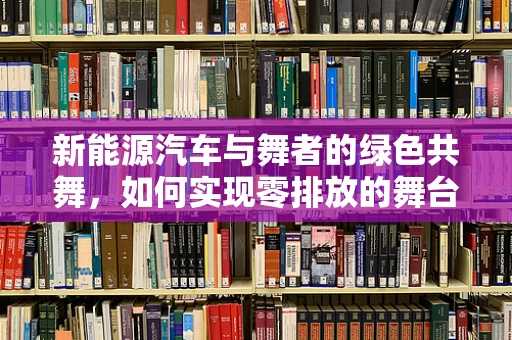 新能源汽车与舞者的绿色共舞，如何实现零排放的舞台？