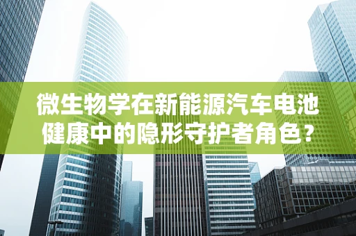 微生物学在新能源汽车电池健康中的隐形守护者角色？