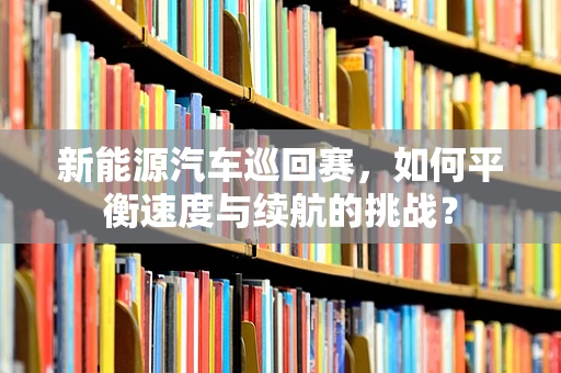 新能源汽车巡回赛，如何平衡速度与续航的挑战？