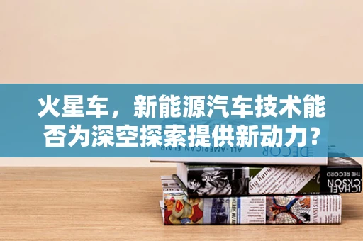 火星车，新能源汽车技术能否为深空探索提供新动力？