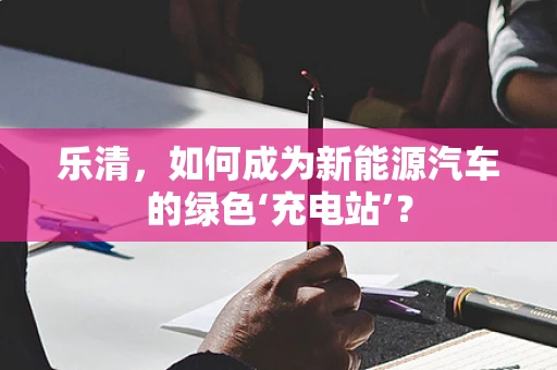 乐清，如何成为新能源汽车的绿色‘充电站’？