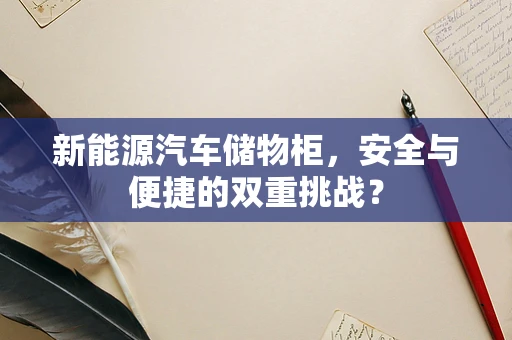 新能源汽车储物柜，安全与便捷的双重挑战？