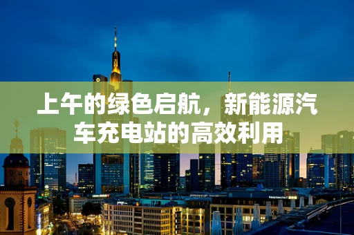 上午的绿色启航，新能源汽车充电站的高效利用