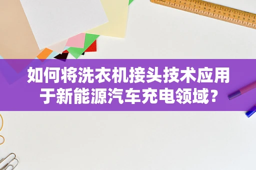 如何将洗衣机接头技术应用于新能源汽车充电领域？