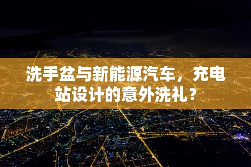 洗手盆与新能源汽车，充电站设计的意外洗礼？