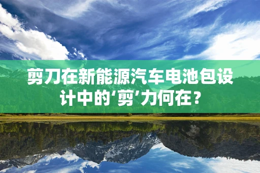 剪刀在新能源汽车电池包设计中的‘剪’力何在？