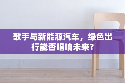 歌手与新能源汽车，绿色出行能否唱响未来？