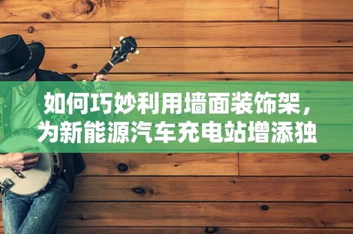 如何巧妙利用墙面装饰架，为新能源汽车充电站增添独特魅力？