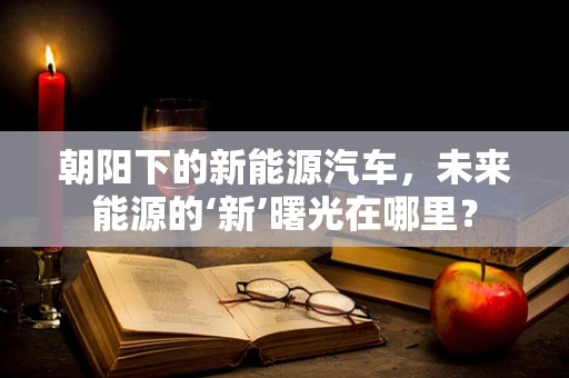 朝阳下的新能源汽车，未来能源的‘新’曙光在哪里？