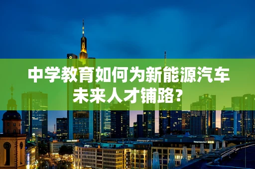 中学教育如何为新能源汽车未来人才铺路？
