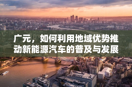 广元，如何利用地域优势推动新能源汽车的普及与发展？