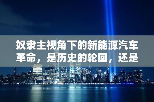 奴隶主视角下的新能源汽车革命，是历史的轮回，还是新时代的曙光？