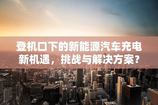 登机口下的新能源汽车充电新机遇，挑战与解决方案？