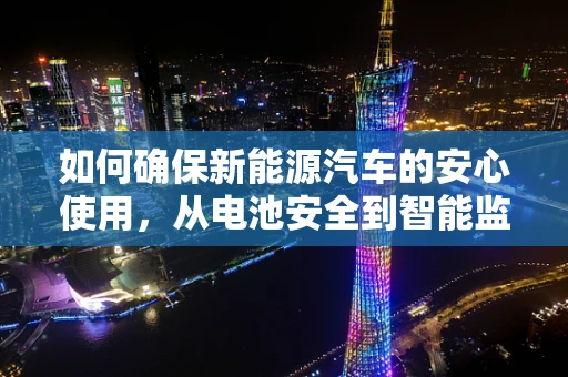 如何确保新能源汽车的安心使用，从电池安全到智能监控