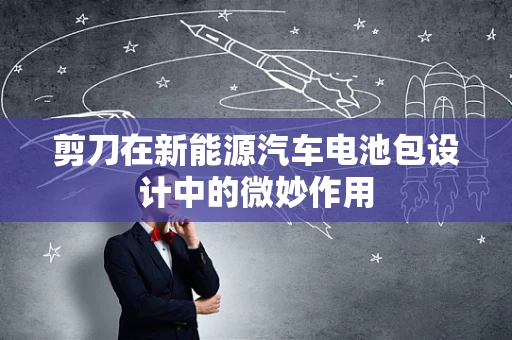 剪刀在新能源汽车电池包设计中的微妙作用