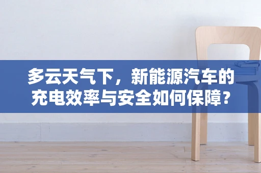 多云天气下，新能源汽车的充电效率与安全如何保障？