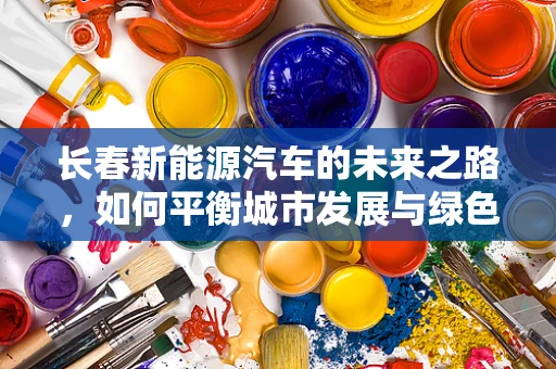 长春新能源汽车的未来之路，如何平衡城市发展与绿色出行？