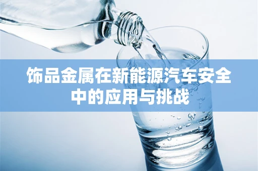 饰品金属在新能源汽车安全中的应用与挑战