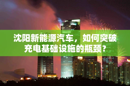 沈阳新能源汽车，如何突破充电基础设施的瓶颈？