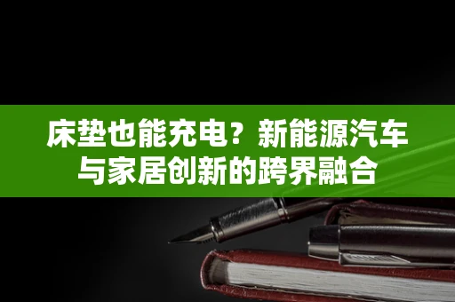 床垫也能充电？新能源汽车与家居创新的跨界融合