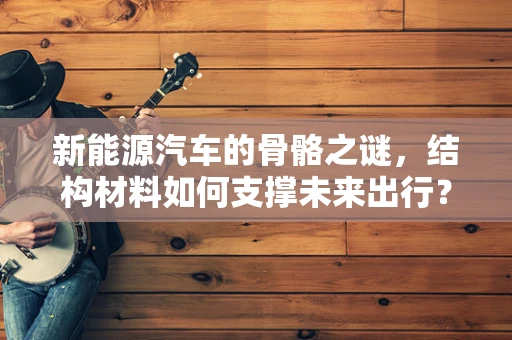 新能源汽车的骨骼之谜，结构材料如何支撑未来出行？