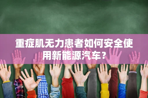 重症肌无力患者如何安全使用新能源汽车？