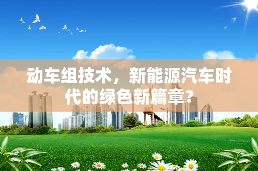 动车组技术，新能源汽车时代的绿色新篇章？