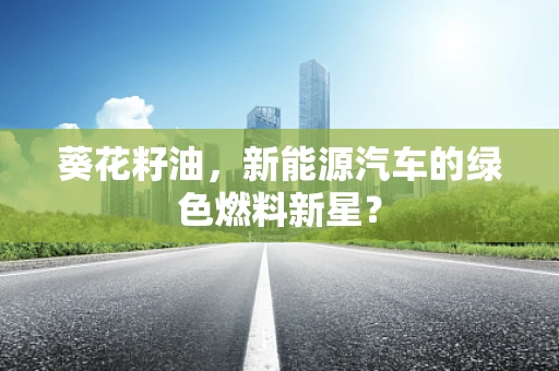 葵花籽油，新能源汽车的绿色燃料新星？