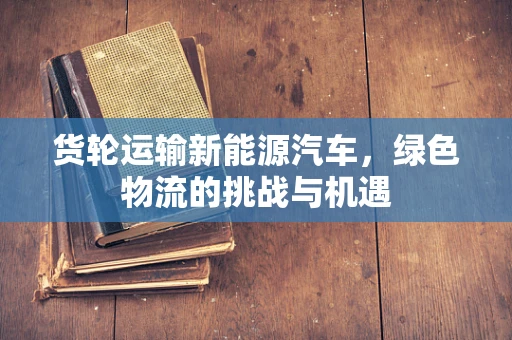 货轮运输新能源汽车，绿色物流的挑战与机遇