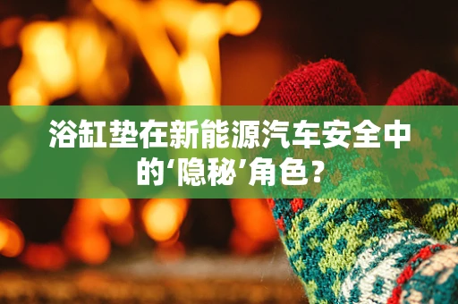 浴缸垫在新能源汽车安全中的‘隐秘’角色？