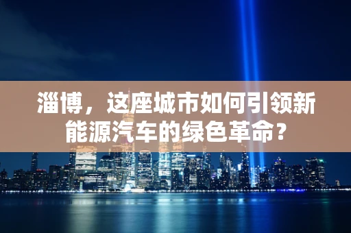 淄博，这座城市如何引领新能源汽车的绿色革命？