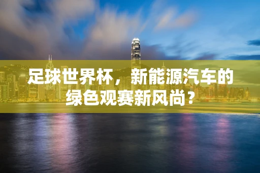 足球世界杯，新能源汽车的绿色观赛新风尚？